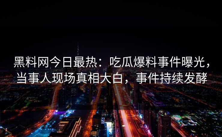 黑料网今日最热：吃瓜爆料事件曝光，当事人现场真相大白，事件持续发酵