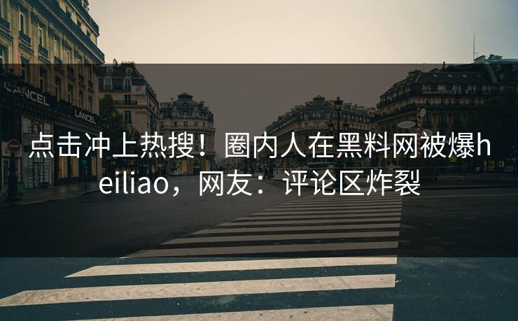 点击冲上热搜！圈内人在黑料网被爆heiliao，网友：评论区炸裂  第1张