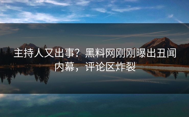 主持人又出事？黑料网刚刚曝出丑闻内幕，评论区炸裂