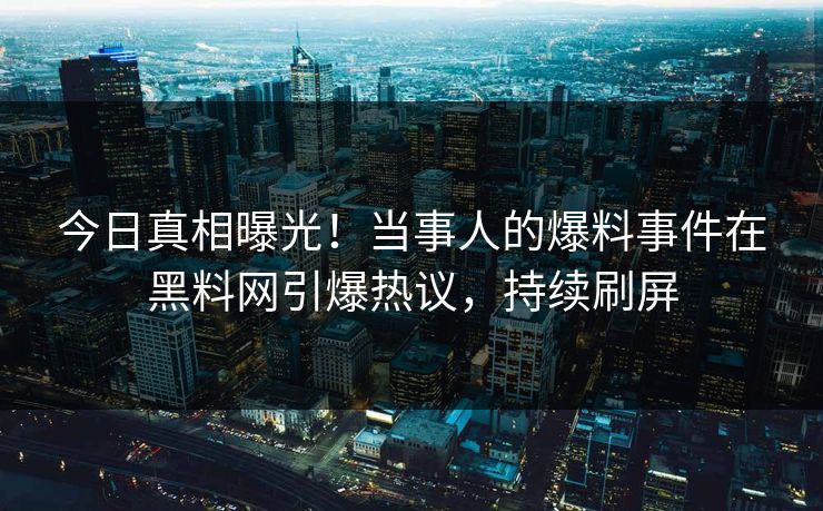 今日真相曝光！当事人的爆料事件在黑料网引爆热议，持续刷屏