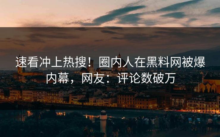 速看冲上热搜！圈内人在黑料网被爆内幕，网友：评论数破万  第1张