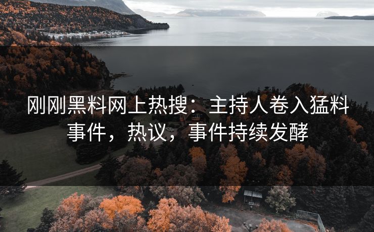 刚刚黑料网上热搜：主持人卷入猛料事件，热议，事件持续发酵