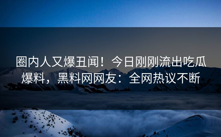 圈内人又爆丑闻！今日刚刚流出吃瓜爆料，黑料网网友：全网热议不断  第1张