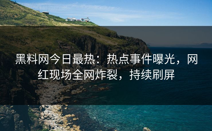 黑料网今日最热：热点事件曝光，网红现场全网炸裂，持续刷屏