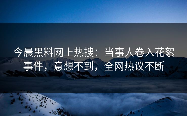 今晨黑料网上热搜：当事人卷入花絮事件，意想不到，全网热议不断  第1张