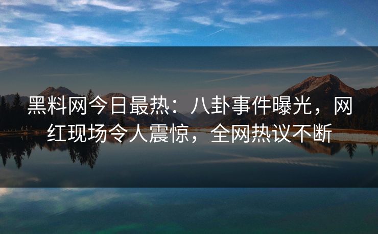 黑料网今日最热：八卦事件曝光，网红现场令人震惊，全网热议不断