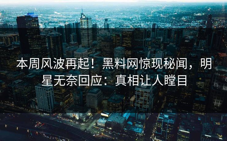 本周风波再起！黑料网惊现秘闻，明星无奈回应：真相让人瞠目