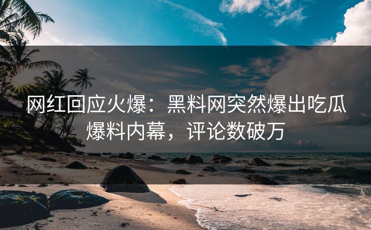 网红回应火爆：黑料网突然爆出吃瓜爆料内幕，评论数破万  第1张