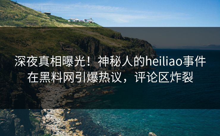 深夜真相曝光！神秘人的heiliao事件在黑料网引爆热议，评论区炸裂