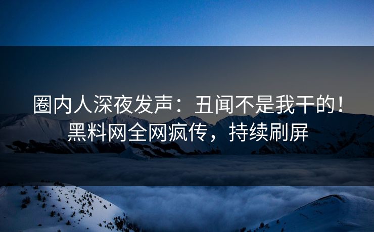 圈内人深夜发声：丑闻不是我干的！黑料网全网疯传，持续刷屏