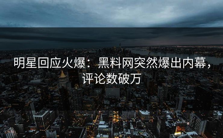 明星回应火爆：黑料网突然爆出内幕，评论数破万  第1张