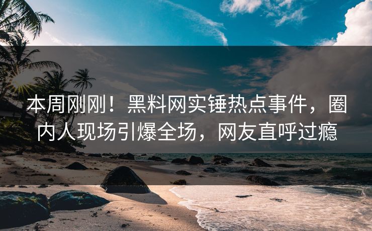 本周刚刚！黑料网实锤热点事件，圈内人现场引爆全场，网友直呼过瘾