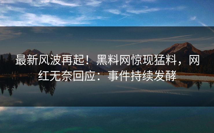 最新风波再起！黑料网惊现猛料，网红无奈回应：事件持续发酵  第1张