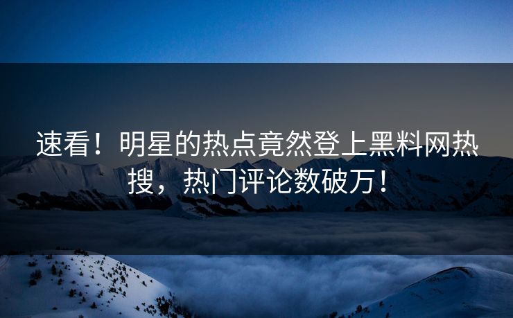 速看！明星的热点竟然登上黑料网热搜，热门评论数破万！  第1张