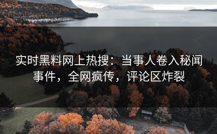 实时黑料网上热搜：当事人卷入秘闻事件，全网疯传，评论区炸裂
