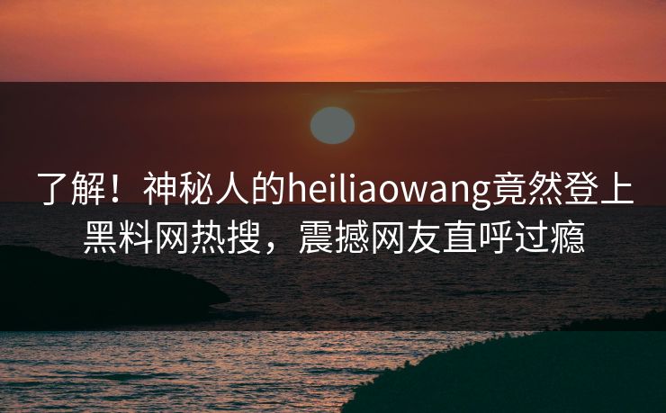 了解！神秘人的heiliaowang竟然登上黑料网热搜，震撼网友直呼过瘾  第1张
