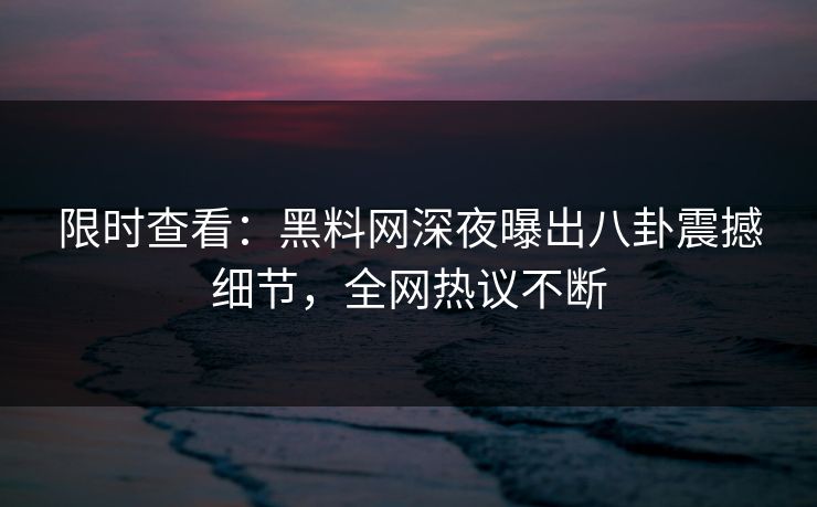 限时查看：黑料网深夜曝出八卦震撼细节，全网热议不断
