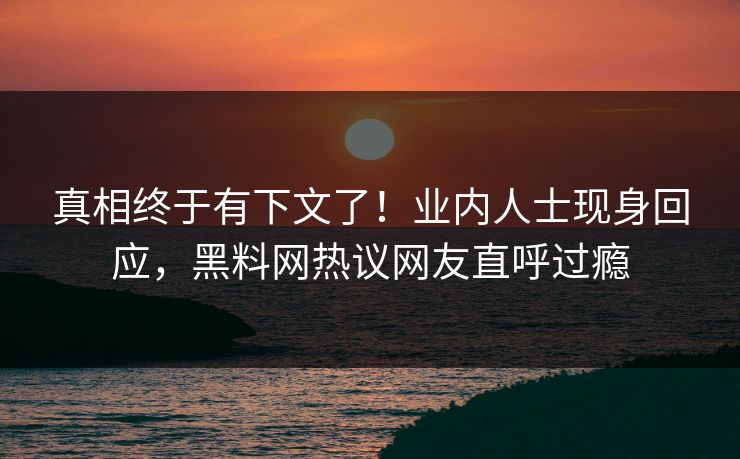 真相终于有下文了！业内人士现身回应，黑料网热议网友直呼过瘾