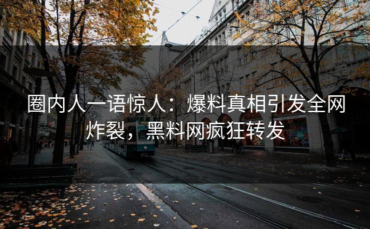 圈内人一语惊人：爆料真相引发全网炸裂，黑料网疯狂转发