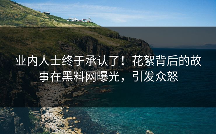业内人士终于承认了！花絮背后的故事在黑料网曝光，引发众怒