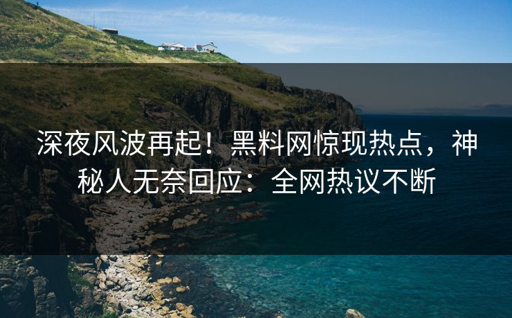 深夜风波再起！黑料网惊现热点，神秘人无奈回应：全网热议不断  第1张