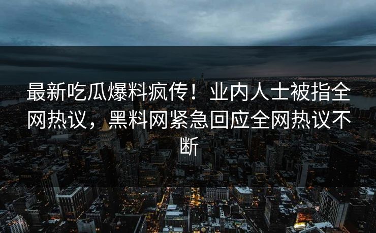 最新吃瓜爆料疯传！业内人士被指全网热议，黑料网紧急回应全网热议不断