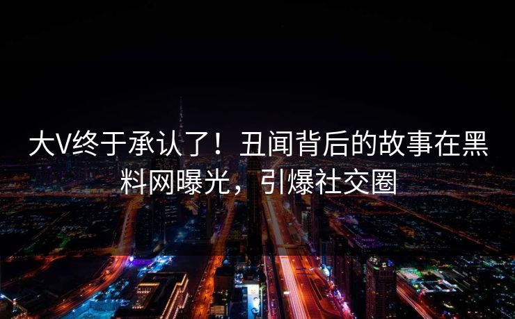 大V终于承认了！丑闻背后的故事在黑料网曝光，引爆社交圈