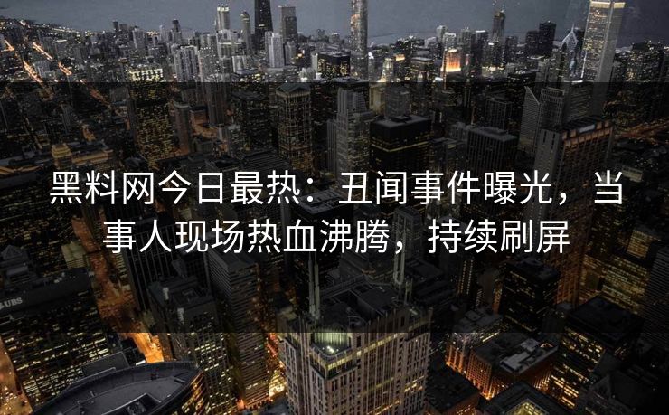 黑料网今日最热：丑闻事件曝光，当事人现场热血沸腾，持续刷屏  第1张
