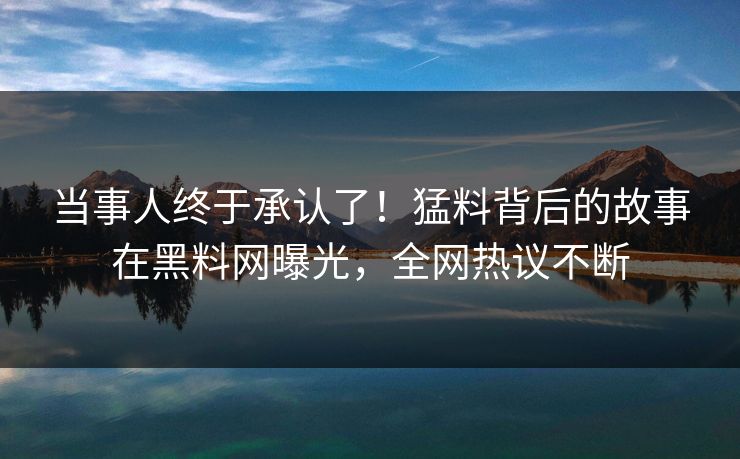 当事人终于承认了！猛料背后的故事在黑料网曝光，全网热议不断