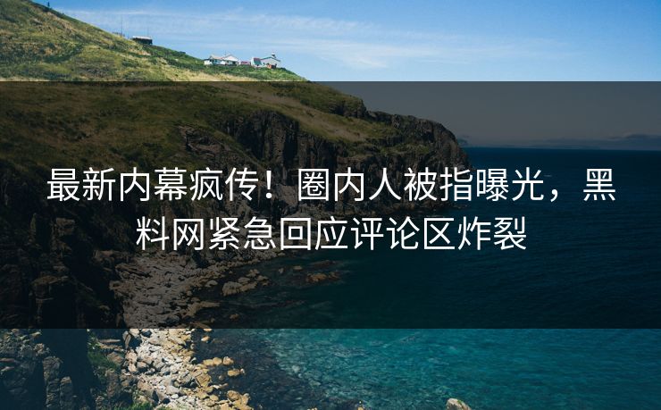 最新内幕疯传！圈内人被指曝光，黑料网紧急回应评论区炸裂  第1张