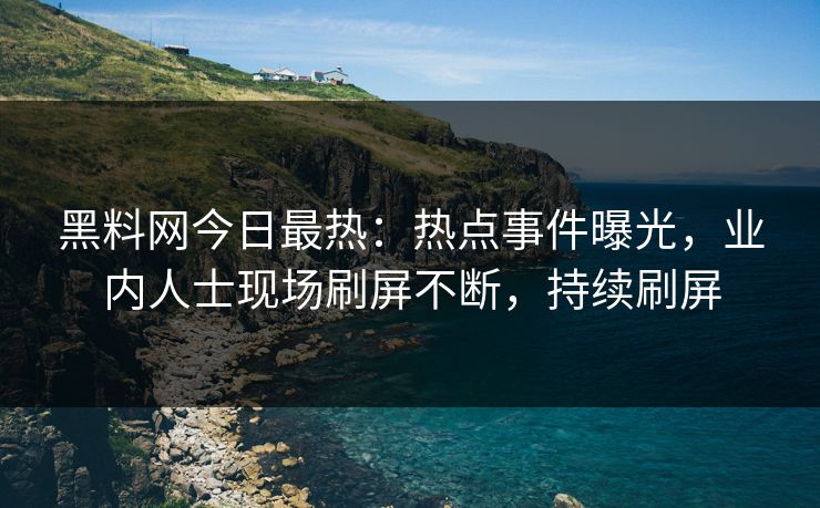 黑料网今日最热：热点事件曝光，业内人士现场刷屏不断，持续刷屏