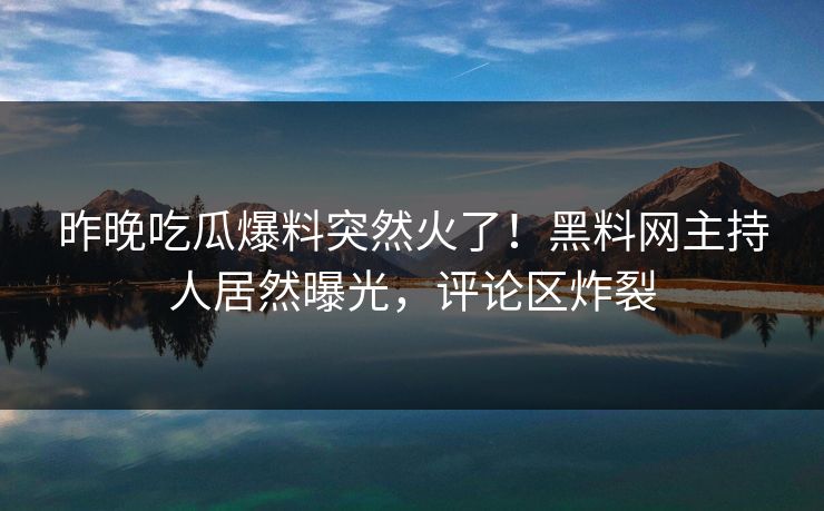 昨晚吃瓜爆料突然火了！黑料网主持人居然曝光，评论区炸裂