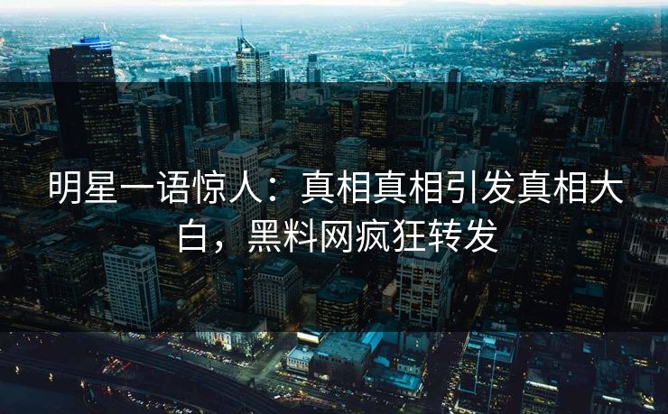 明星一语惊人：真相真相引发真相大白，黑料网疯狂转发  第1张