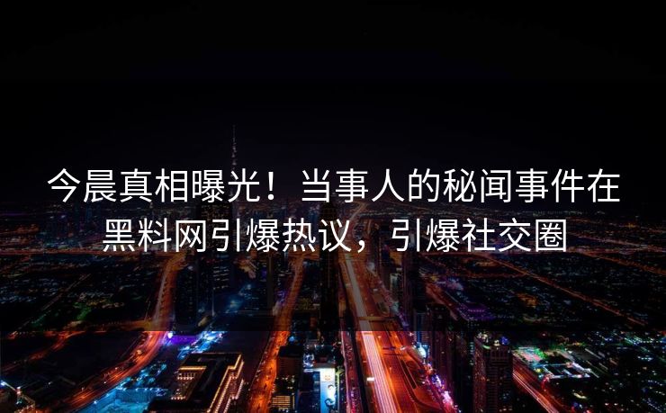 今晨真相曝光！当事人的秘闻事件在黑料网引爆热议，引爆社交圈