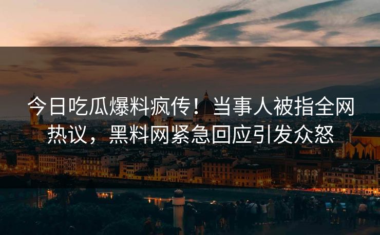 今日吃瓜爆料疯传！当事人被指全网热议，黑料网紧急回应引发众怒  第1张