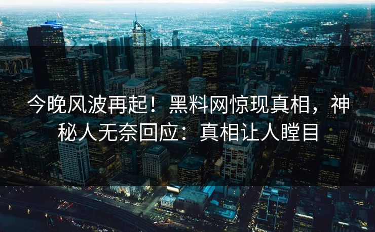 今晚风波再起！黑料网惊现真相，神秘人无奈回应：真相让人瞠目