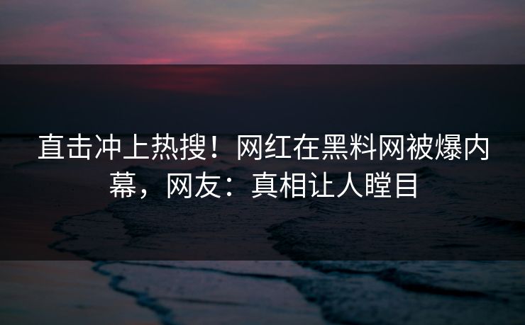 直击冲上热搜！网红在黑料网被爆内幕，网友：真相让人瞠目  第1张