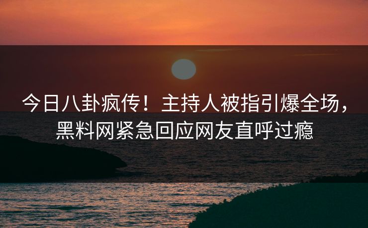 今日八卦疯传！主持人被指引爆全场，黑料网紧急回应网友直呼过瘾