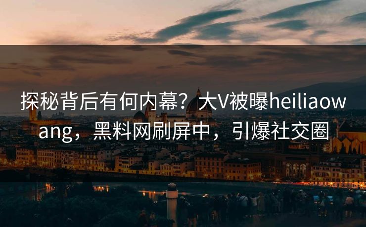 探秘背后有何内幕？大V被曝heiliaowang，黑料网刷屏中，引爆社交圈  第1张