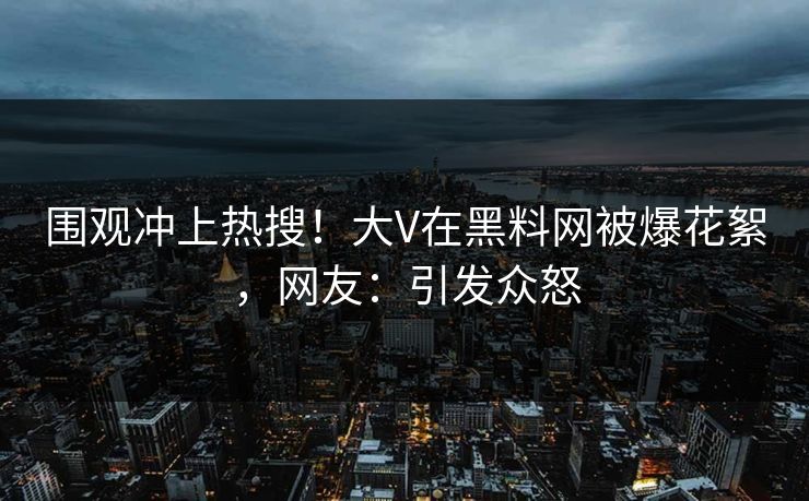 围观冲上热搜！大V在黑料网被爆花絮，网友：引发众怒  第1张