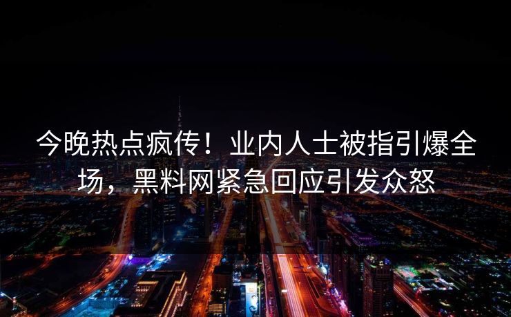今晚热点疯传！业内人士被指引爆全场，黑料网紧急回应引发众怒  第1张