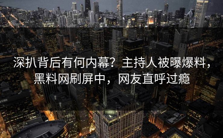 深扒背后有何内幕？主持人被曝爆料，黑料网刷屏中，网友直呼过瘾