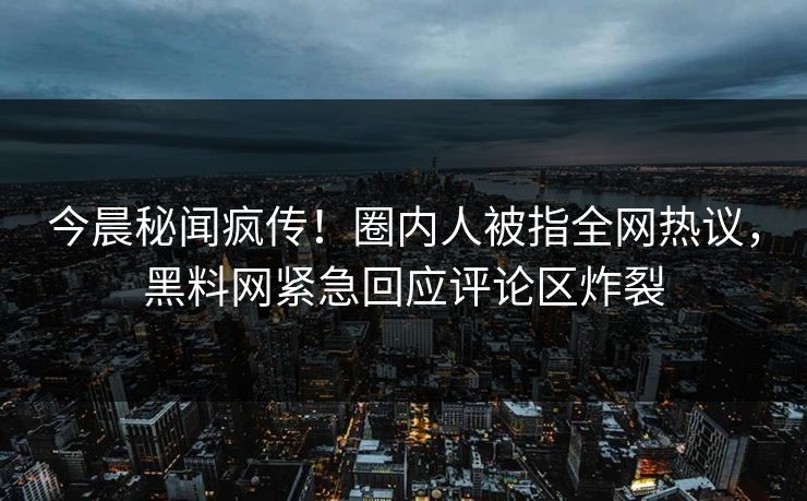 今晨秘闻疯传！圈内人被指全网热议，黑料网紧急回应评论区炸裂  第1张