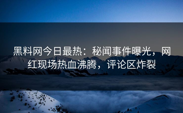 黑料网今日最热：秘闻事件曝光，网红现场热血沸腾，评论区炸裂  第1张