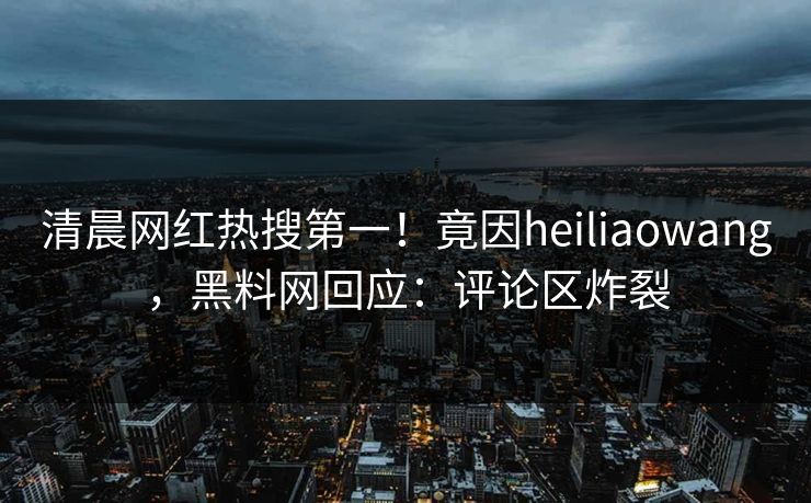 清晨网红热搜第一！竟因heiliaowang，黑料网回应：评论区炸裂  第1张