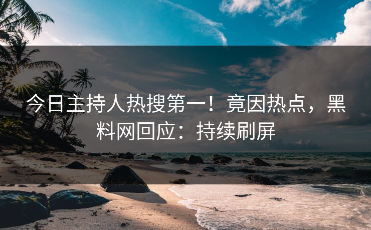 今日主持人热搜第一！竟因热点，黑料网回应：持续刷屏