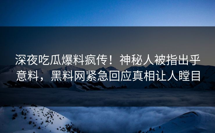深夜吃瓜爆料疯传！神秘人被指出乎意料，黑料网紧急回应真相让人瞠目
