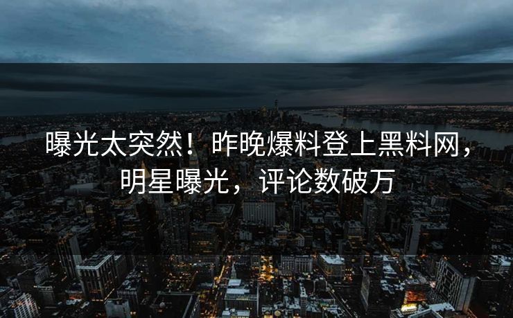 曝光太突然！昨晚爆料登上黑料网，明星曝光，评论数破万  第1张