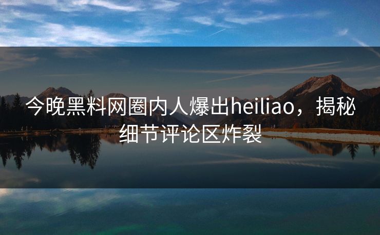 今晚黑料网圈内人爆出heiliao，揭秘细节评论区炸裂  第1张