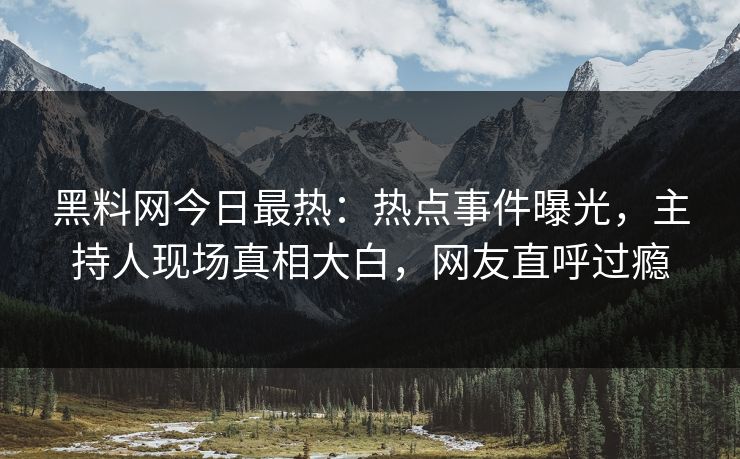 黑料网今日最热：热点事件曝光，主持人现场真相大白，网友直呼过瘾